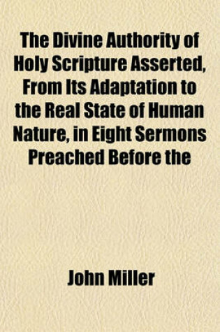Cover of The Divine Authority of Holy Scripture Asserted, from Its Adaptation to the Real State of Human Nature, in Eight Sermons Preached Before the