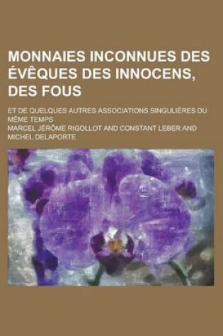 Cover of Monnaies Inconnues Des Eveques Des Innocens, Des Fous; Et de Quelques Autres Associations Singulieres Du Meme Temps