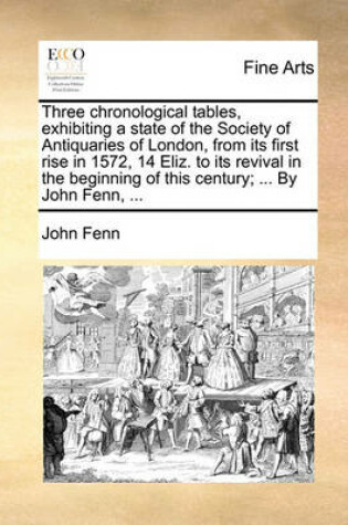 Cover of Three chronological tables, exhibiting a state of the Society of Antiquaries of London, from its first rise in 1572, 14 Eliz. to its revival in the beginning of this century; ... By John Fenn, ...