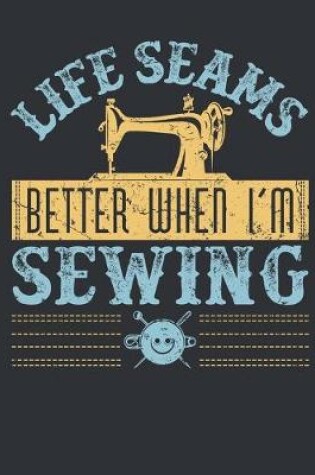 Cover of Life Seams Better When I'm Sewing