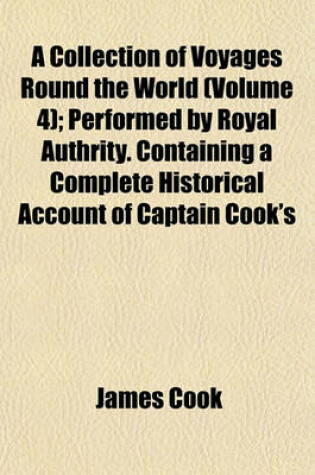 Cover of A Collection of Voyages Round the World (Volume 4); Performed by Royal Authrity. Containing a Complete Historical Account of Captain Cook's
