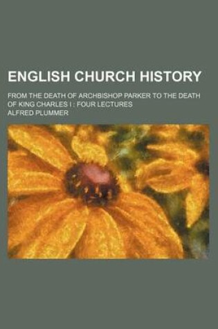 Cover of English Church History; From the Death of Archbishop Parker to the Death of King Charles I Four Lectures