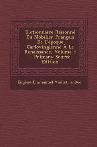 Cover of Dictionnaire Raisonne Du Mobilier Francais de L'Epoque Carlovingienne a la Renaissance, Volume 4