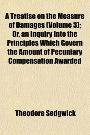 Cover of A Treatise on the Measure of Damages (Volume 3); Or, an Inquiry Into the Principles Which Govern the Amount of Pecuniary Compensation Awarded