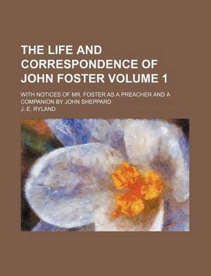 Book cover for The Life and Correspondence of John Foster; With Notices of Mr. Foster as a Preacher and a Companion by John Sheppard Volume 1