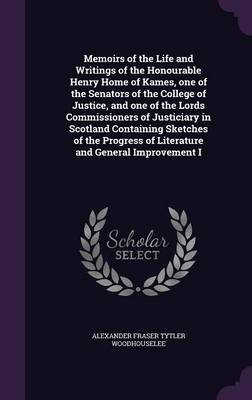 Book cover for Memoirs of the Life and Writings of the Honourable Henry Home of Kames, One of the Senators of the College of Justice, and One of the Lords Commissioners of Justiciary in Scotland Containing Sketches of the Progress of Literature and General Improvement I