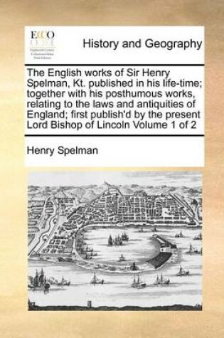 Cover of The English Works of Sir Henry Spelman, Kt. Published in His Life-Time; Together with His Posthumous Works, Relating to the Laws and Antiquities of England; First Publish'd by the Present Lord Bishop of Lincoln Volume 1 of 2