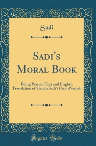 Cover of Sadi's Moral Book: Being Persian Text and English Translation of Shaikh Sadi's Pand-Namah (Classic Reprint)