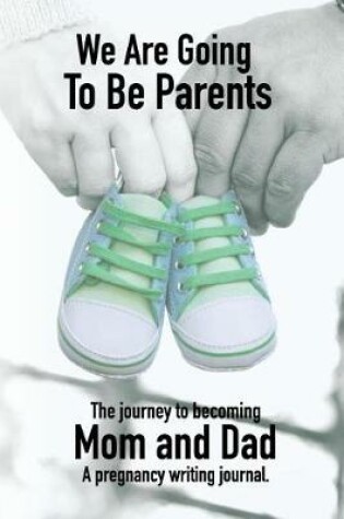 Cover of We Are Going to Be Parents - A Journey to Becoming Mom and Dad - A Pregnancy Writing Journal