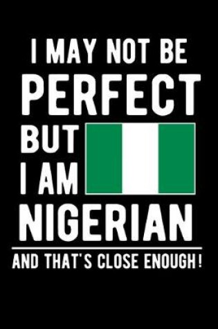 Cover of I May Not Be Perfect But I Am Nigerian And That's Close Enough!