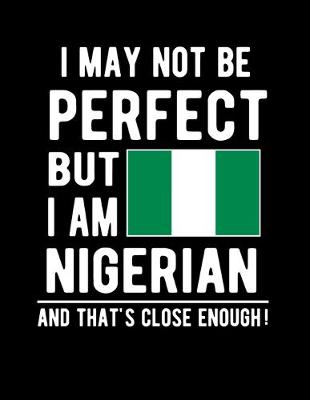Book cover for I May Not Be Perfect But I Am Nigerian And That's Close Enough!