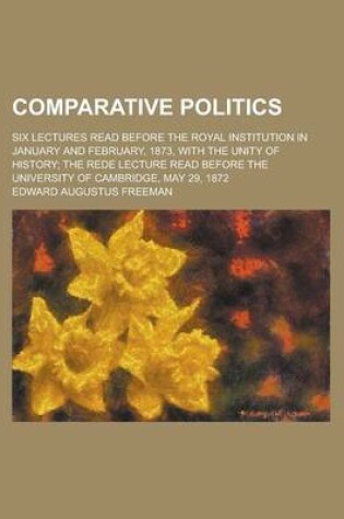 Cover of Comparative Politics; Six Lectures Read Before the Royal Institution in January and February, 1873, with the Unity of History; The Rede Lecture