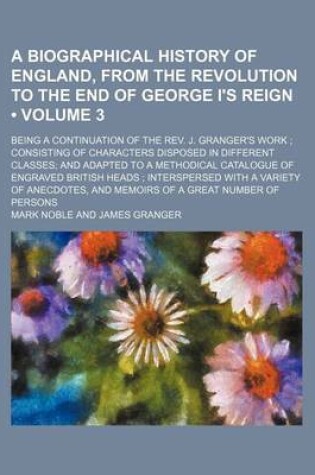 Cover of A Biographical History of England, from the Revolution to the End of George I's Reign; Being a Continuation of the REV. J. Granger's Work; Consistin