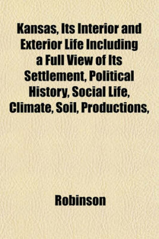 Cover of Kansas, Its Interior and Exterior Life Including a Full View of Its Settlement, Political History, Social Life, Climate, Soil, Productions,