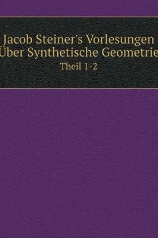 Cover of Jacob Steiner's Vorlesungen Über Synthetische Geometrie Theil 1-2