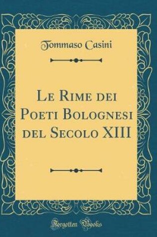 Cover of Le Rime dei Poeti Bolognesi del Secolo XIII (Classic Reprint)