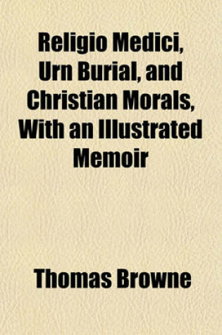 Cover of Religio Medici, Urn Burial, and Christian Morals, with an Illustrated Memoir