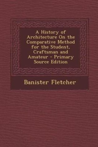 Cover of A History of Architecture on the Comparative Method for the Student, Craftsman and Amateur - Primary Source Edition