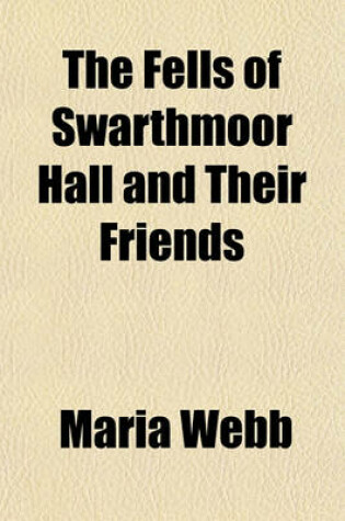 Cover of The Fells of Swarthmoor Hall and Their Friends; With an Account of Their Ancestor, Anne Askew, the Martyr. a Portraiture of Religious and Family Life in the Seventeenth Century, Compiled Chiefly from Original Letters and Other Documents, Never Before Published