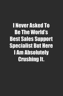 Book cover for I Never Asked To Be The World's Best Sales Support Specialist But Here I Am Absolutely Crushing It.