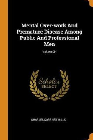 Cover of Mental Over-Work and Premature Disease Among Public and Professional Men; Volume 34