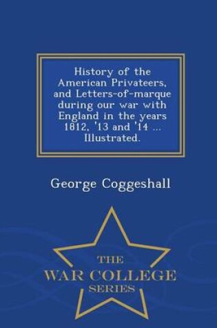 Cover of History of the American Privateers, and Letters-Of-Marque During Our War with England in the Years 1812, '13 and '14 ... Illustrated. - War College Series