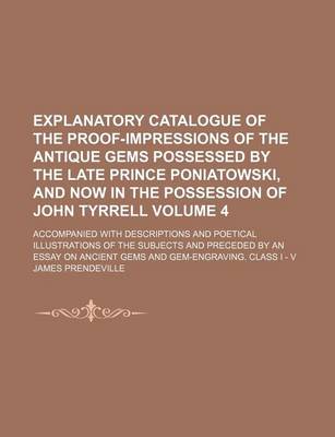 Book cover for Explanatory Catalogue of the Proof-Impressions of the Antique Gems Possessed by the Late Prince Poniatowski, and Now in the Possession of John Tyrrell Volume 4; Accompanied with Descriptions and Poetical Illustrations of the Subjects and Preceded by an Ess