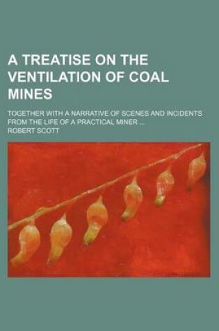 Cover of A Treatise on the Ventilation of Coal Mines; Together with a Narrative of Scenes and Incidents from the Life of a Practical Miner