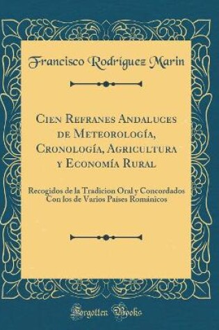 Cover of Cien Refranes Andaluces de Meteorología, Cronología, Agricultura y Economía Rural: Recogidos de la Tradicion Oral y Concordados Con los de Varios Países Románicos (Classic Reprint)