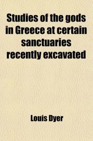 Cover of Studies of the Gods in Greece at Certain Sanctuaries Recently Excavated; Being Eight Lectures Given in 1890 at the Lowell Institute