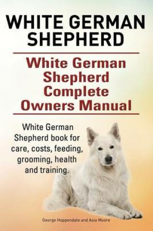 Cover of White German Shepherd. White German Shepherd Dog Complete Owners Manual. White German Shepherd Book for Care, Costs, Feeding, Grooming, Health and Training.