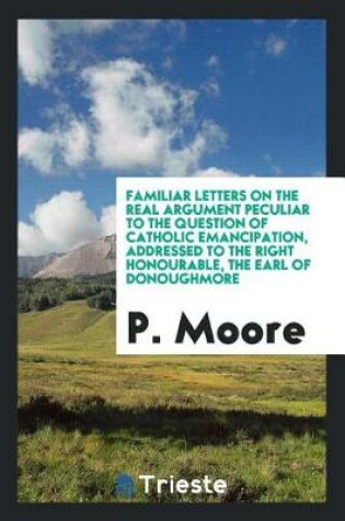 Cover of Familiar Letters on the Real Argument Peculiar to the Question of Catholic Emancipation, Addressed to the Right Honourable, the Earl of Donoughmore