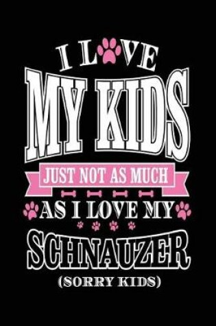 Cover of I Love My Kids Just Not As Much As I Love My Schnauzer (Sorry Kids)