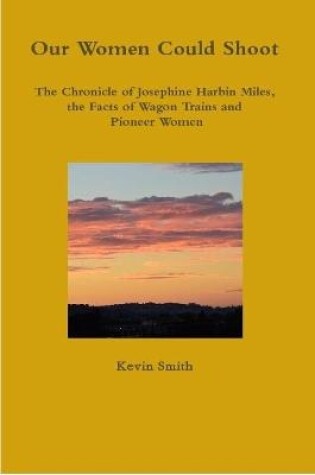 Cover of Our Women Could Shoot The Chronicle of Josephine Harbin Miles, the Facts of Wagon Trains and Pioneer Women