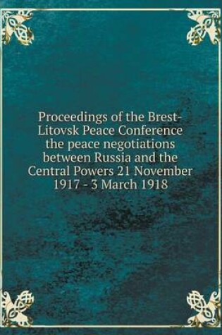 Cover of Proceedings of the Brest-Litovsk Peace Conference the peace negotiations between Russia and the Central Powers 21 November 1917 - 3 March 1918