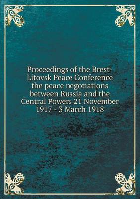 Book cover for Proceedings of the Brest-Litovsk Peace Conference the peace negotiations between Russia and the Central Powers 21 November 1917 - 3 March 1918