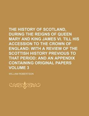 Book cover for The History of Scotland, During the Reigns of Queen Mary and King James VI. Till His Accession to the Crown of England Volume 3; With a Review of the Scottish History Previous to That Period and an Appendix Containing Original Papers