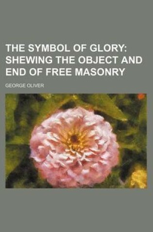 Cover of The Symbol of Glory; Shewing the Object and End of Free Masonry