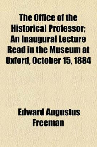 Cover of The Office of the Historical Professor; An Inaugural Lecture Read in the Museum at Oxford, October 15, 1884