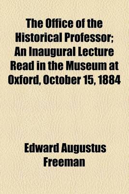 Book cover for The Office of the Historical Professor; An Inaugural Lecture Read in the Museum at Oxford, October 15, 1884