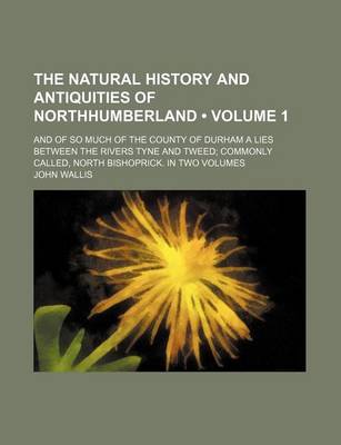 Book cover for The Natural History and Antiquities of Northhumberland (Volume 1); And of So Much of the County of Durham a Lies Between the Rivers Tyne and Tweed Com