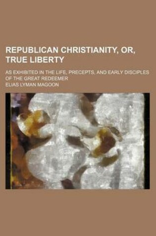 Cover of Republican Christianity, Or, True Liberty; As Exhibited in the Life, Precepts, and Early Disciples of the Great Redeemer