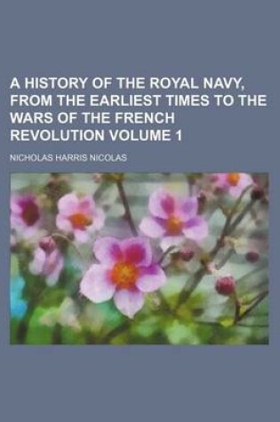 Cover of A History of the Royal Navy, from the Earliest Times to the Wars of the French Revolution Volume 1