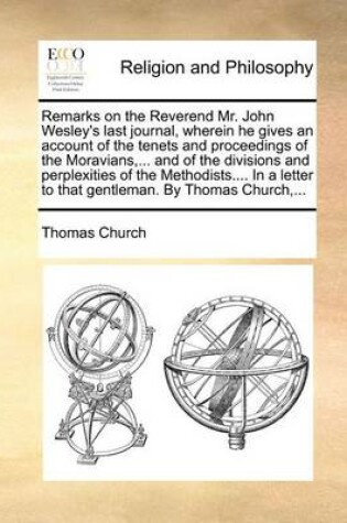Cover of Remarks on the Reverend Mr. John Wesley's Last Journal, Wherein He Gives an Account of the Tenets and Proceedings of the Moravians, ... and of the Divisions and Perplexities of the Methodists.... in a Letter to That Gentleman. by Thomas Church, ...