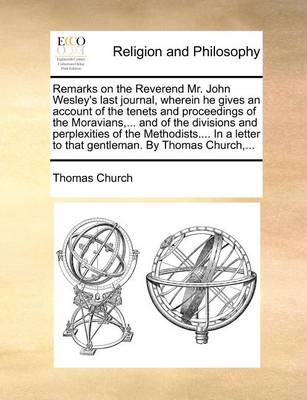 Book cover for Remarks on the Reverend Mr. John Wesley's Last Journal, Wherein He Gives an Account of the Tenets and Proceedings of the Moravians, ... and of the Divisions and Perplexities of the Methodists.... in a Letter to That Gentleman. by Thomas Church, ...