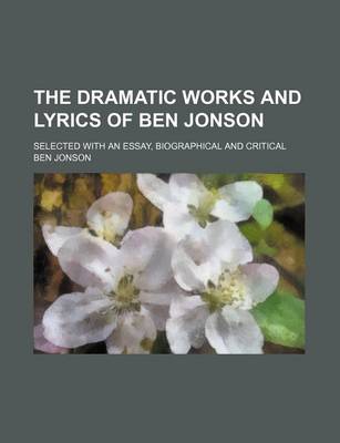 Book cover for The Dramatic Works and Lyrics of Ben Jonson; Selected with an Essay, Biographical and Critical