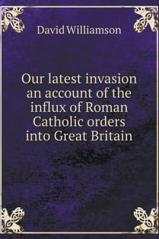 Cover of Our latest invasion an account of the influx of Roman Catholic orders into Great Britain