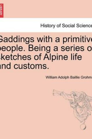 Cover of Gaddings with a Primitive People. Being a Series of Sketches of Alpine Life and Customs. Vol. I