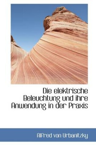 Cover of Die Elektrische Beleuchtung Und Ihre Anwendung in Der Praxis