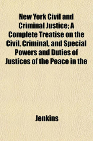 Cover of New York Civil and Criminal Justice; A Complete Treatise on the Civil, Criminal, and Special Powers and Duties of Justices of the Peace in the